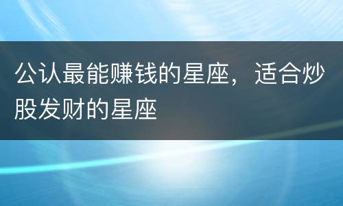 公认最能赚钱的星座，适合炒股发财的星座