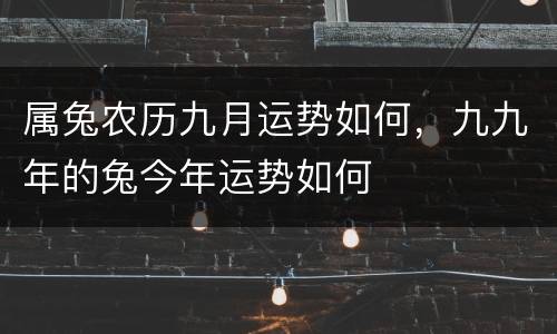 属兔农历九月运势如何，九九年的兔今年运势如何