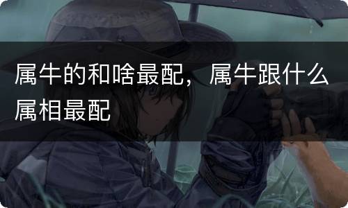 属牛的和啥最配，属牛跟什么属相最配