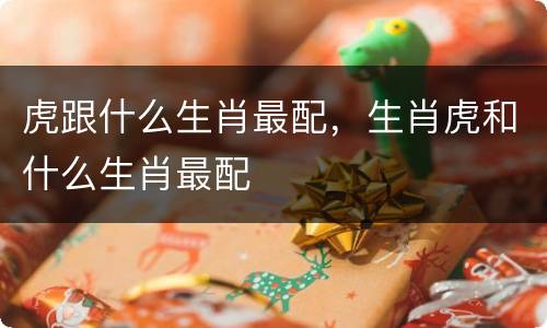 虎跟什么生肖最配，生肖虎和什么生肖最配