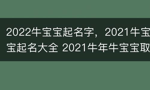 2022牛宝宝起名字，2021牛宝宝起名大全 2021牛年牛宝宝取什么名字好