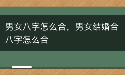 男女八字怎么合，男女结婚合八字怎么合