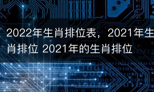 2022年生肖排位表，2021年生肖排位 2021年的生肖排位
