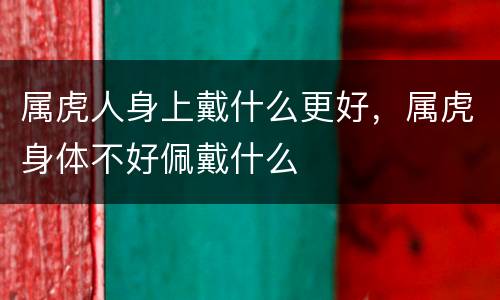 属虎人身上戴什么更好，属虎身体不好佩戴什么