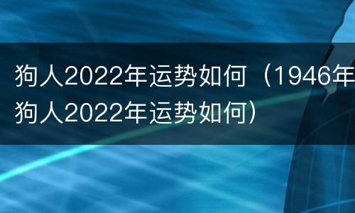 狗人2022年运势如何（1946年狗人2022年运势如何）