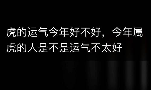 虎的运气今年好不好，今年属虎的人是不是运气不太好