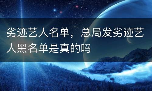 劣迹艺人名单，总局发劣迹艺人黑名单是真的吗