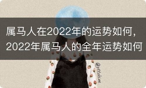 属马人在2022年的运势如何，2022年属马人的全年运势如何