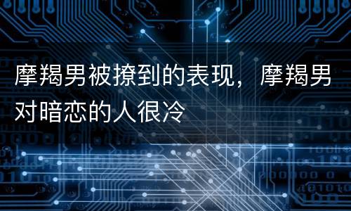 摩羯男被撩到的表现，摩羯男对暗恋的人很冷
