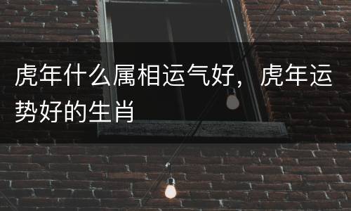 虎年什么属相运气好，虎年运势好的生肖