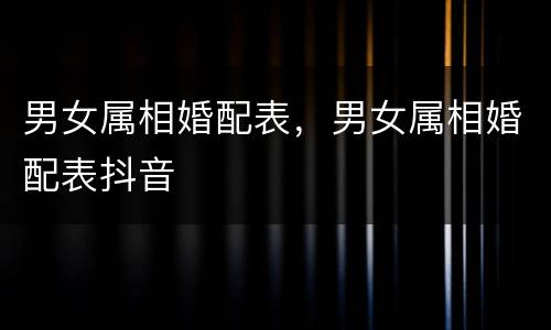 男女属相婚配表，男女属相婚配表抖音