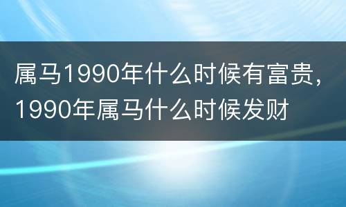 属马1990年什么时候有富贵，1990年属马什么时候发财