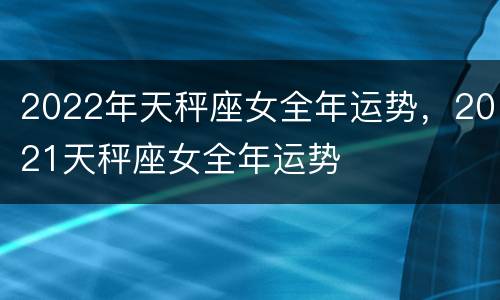 2022年天秤座女全年运势，2021天秤座女全年运势