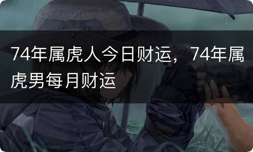 74年属虎人今日财运，74年属虎男每月财运