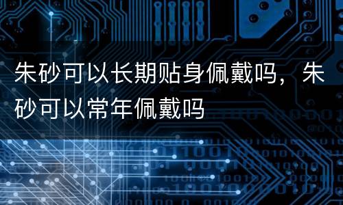 朱砂可以长期贴身佩戴吗，朱砂可以常年佩戴吗