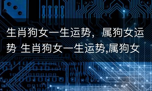 生肖狗女一生运势，属狗女运势 生肖狗女一生运势,属狗女运势如何