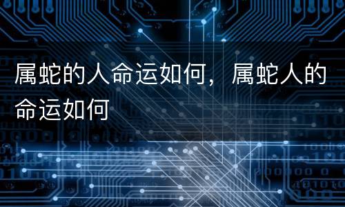 属蛇的人命运如何，属蛇人的命运如何