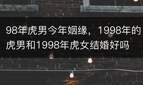 98年虎男今年姻缘，1998年的虎男和1998年虎女结婚好吗