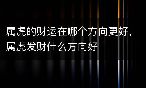 属虎的财运在哪个方向更好，属虎发财什么方向好