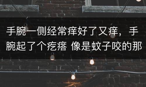 手腕一侧经常痒好了又痒，手腕起了个疙瘩 像是蚊子咬的那种 总是痒 养起