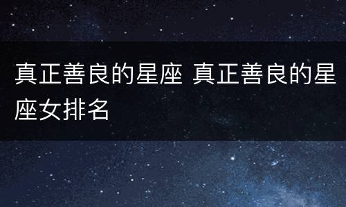 真正善良的星座 真正善良的星座女排名