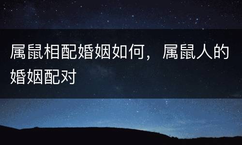 属鼠相配婚姻如何，属鼠人的婚姻配对