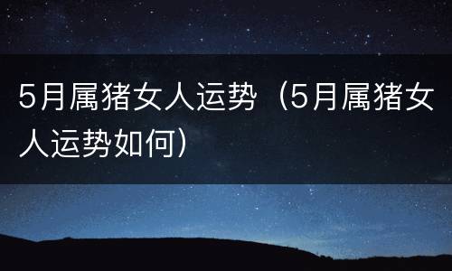 5月属猪女人运势（5月属猪女人运势如何）