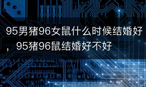 95男猪96女鼠什么时候结婚好，95猪96鼠结婚好不好