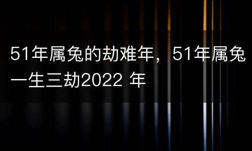 51年属兔的劫难年，51年属兔一生三劫2022 年