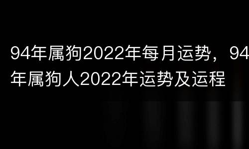 94年属狗2022年每月运势，94年属狗人2022年运势及运程