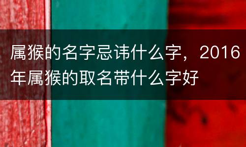 属猴的名字忌讳什么字，2016年属猴的取名带什么字好