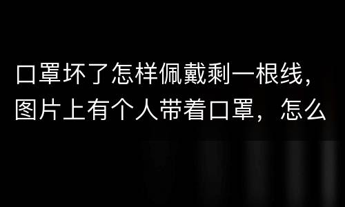 口罩坏了怎样佩戴剩一根线，图片上有个人带着口罩，怎么把那个口罩抠掉
