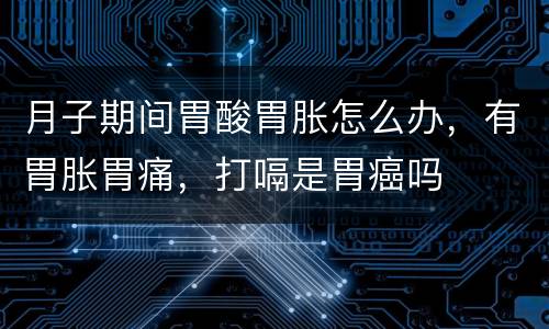 月子期间胃酸胃胀怎么办，有胃胀胃痛，打嗝是胃癌吗