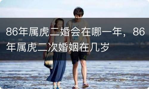 86年属虎二婚会在哪一年，86年属虎二次婚姻在几岁