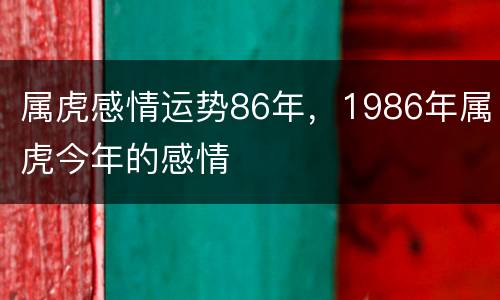 属虎感情运势86年，1986年属虎今年的感情