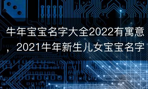 牛年宝宝名字大全2022有寓意，2021牛年新生儿女宝宝名字大全