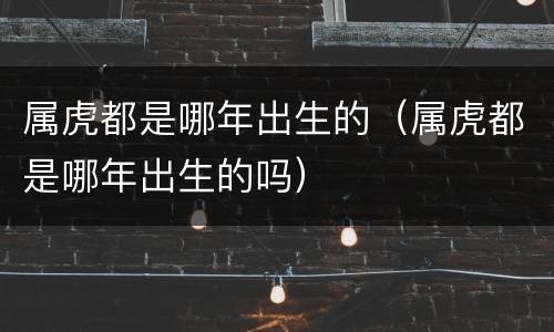 属虎都是哪年出生的（属虎都是哪年出生的吗）