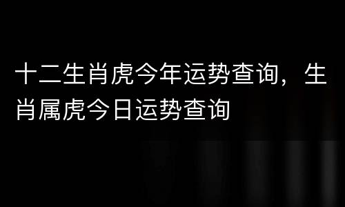 十二生肖虎今年运势查询，生肖属虎今日运势查询