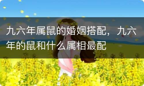 九六年属鼠的婚姻搭配，九六年的鼠和什么属相最配