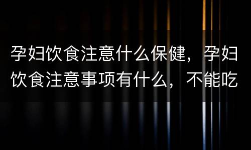 孕妇饮食注意什么保健，孕妇饮食注意事项有什么，不能吃哪些食物？