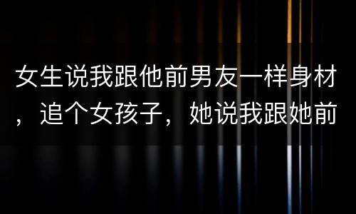 女生说我跟他前男友一样身材，追个女孩子，她说我跟她前男友感觉是一样的，