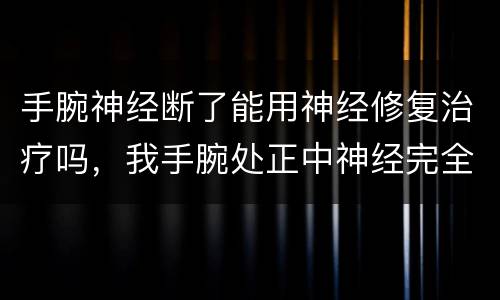 手腕神经断了能用神经修复治疗吗，我手腕处正中神经完全断裂现在已三月，要