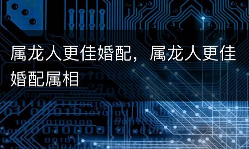 属龙人更佳婚配，属龙人更佳婚配属相