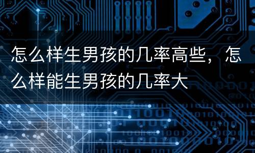 怎么样生男孩的几率高些，怎么样能生男孩的几率大