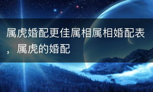 属虎婚配更佳属相属相婚配表，属虎的婚配