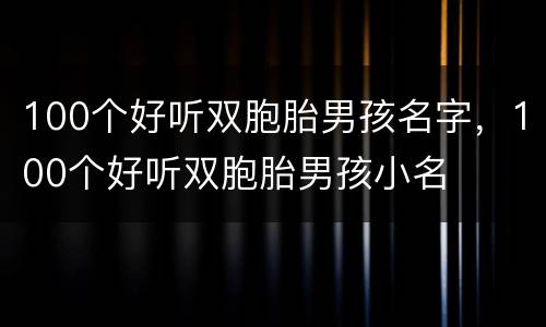 100个好听双胞胎男孩名字，100个好听双胞胎男孩小名