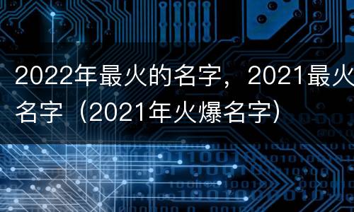 2022年最火的名字，2021最火名字（2021年火爆名字）