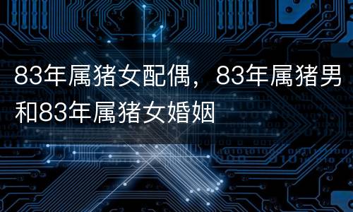83年属猪女配偶，83年属猪男和83年属猪女婚姻