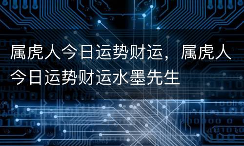 属虎人今日运势财运，属虎人今日运势财运水墨先生