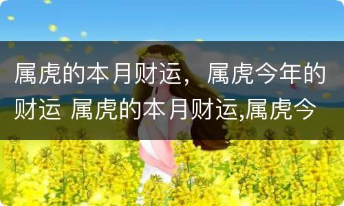 属虎的本月财运，属虎今年的财运 属虎的本月财运,属虎今年的财运怎么样